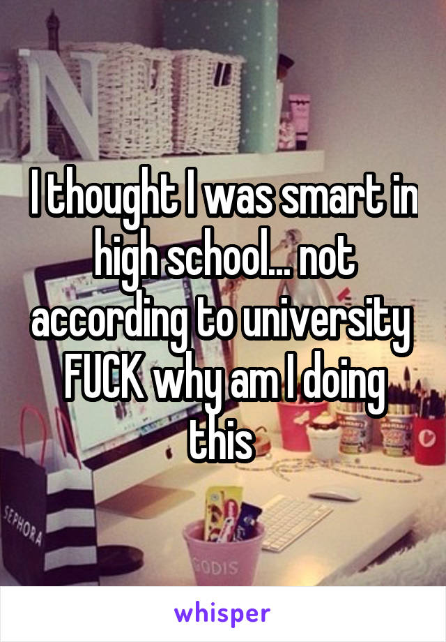 I thought I was smart in high school... not according to university  FUCK why am I doing this 