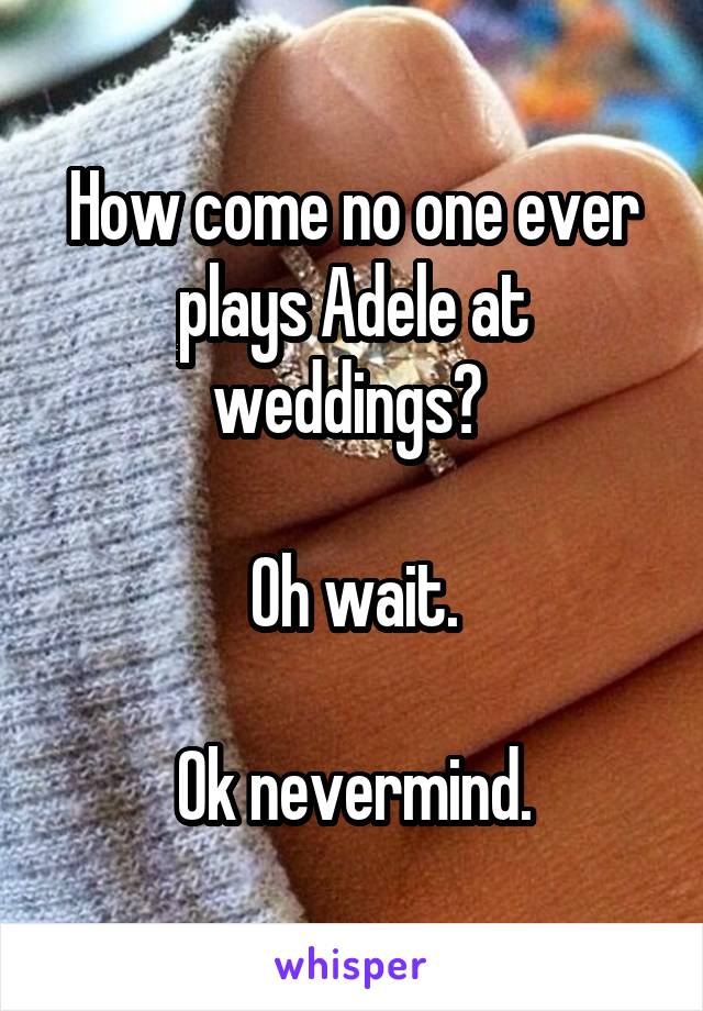 How come no one ever plays Adele at weddings? 

Oh wait.

Ok nevermind.