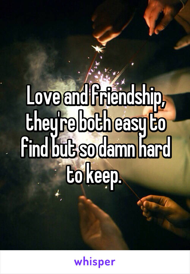 Love and friendship, they're both easy to find but so damn hard to keep. 