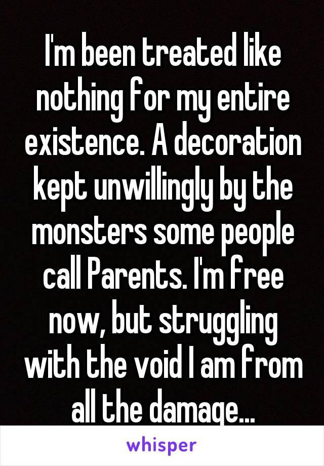 I'm been treated like nothing for my entire existence. A decoration kept unwillingly by the monsters some people call Parents. I'm free now, but struggling with the void I am from all the damage...