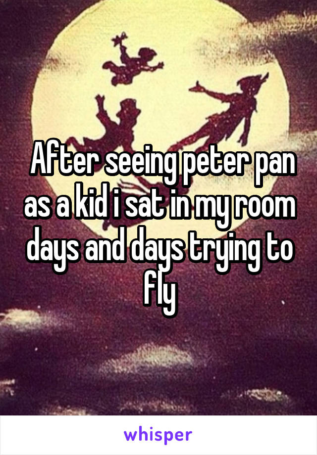  After seeing peter pan as a kid i sat in my room days and days trying to fly