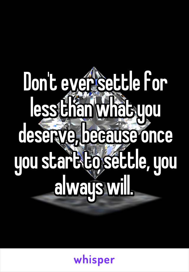 Don't ever settle for less than what you deserve, because once you start to settle, you always will. 