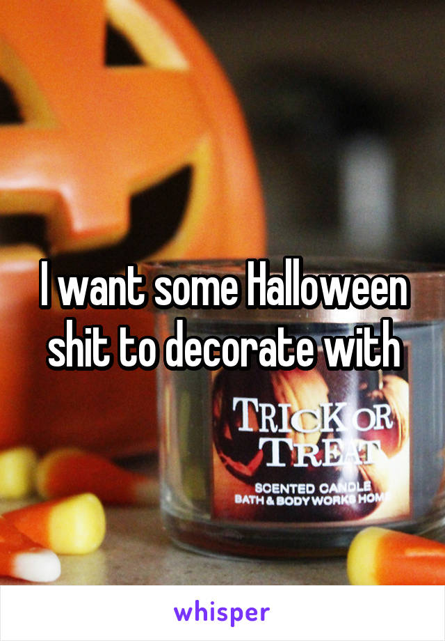 I want some Halloween shit to decorate with