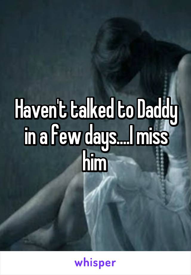 Haven't talked to Daddy in a few days....I miss him 