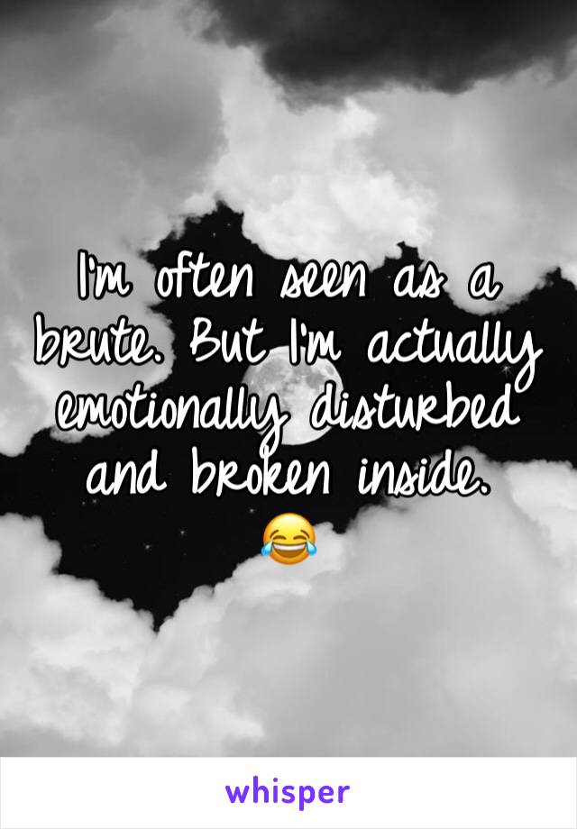 I'm often seen as a brute. But I'm actually emotionally disturbed and broken inside. 
😂