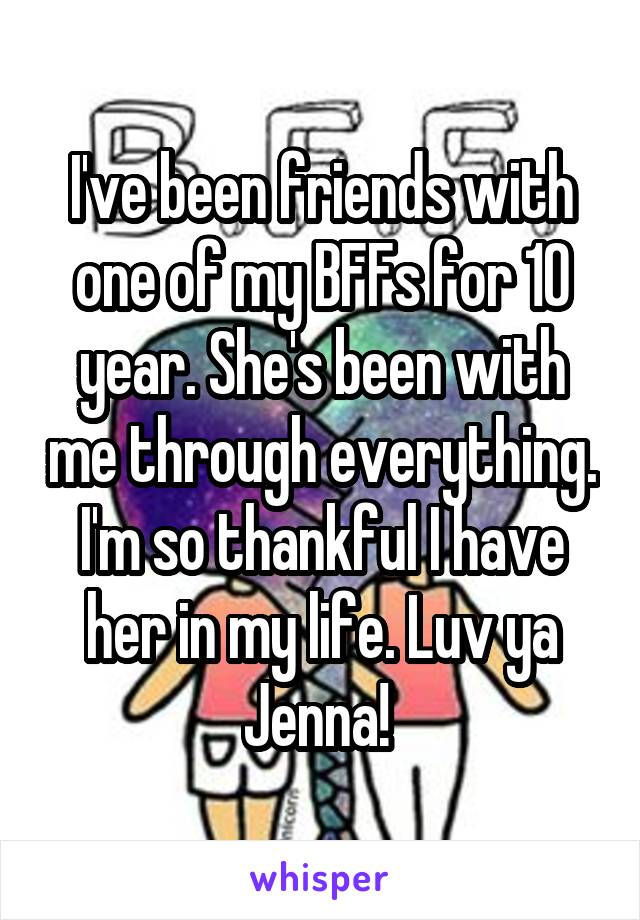 I've been friends with one of my BFFs for 10 year. She's been with me through everything. I'm so thankful I have her in my life. Luv ya Jenna! 