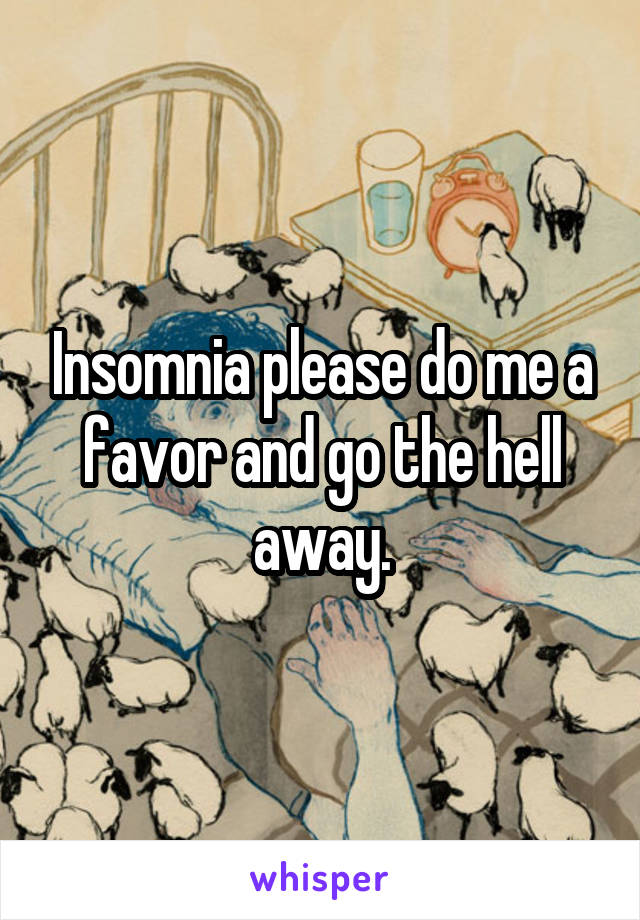 Insomnia please do me a favor and go the hell away.