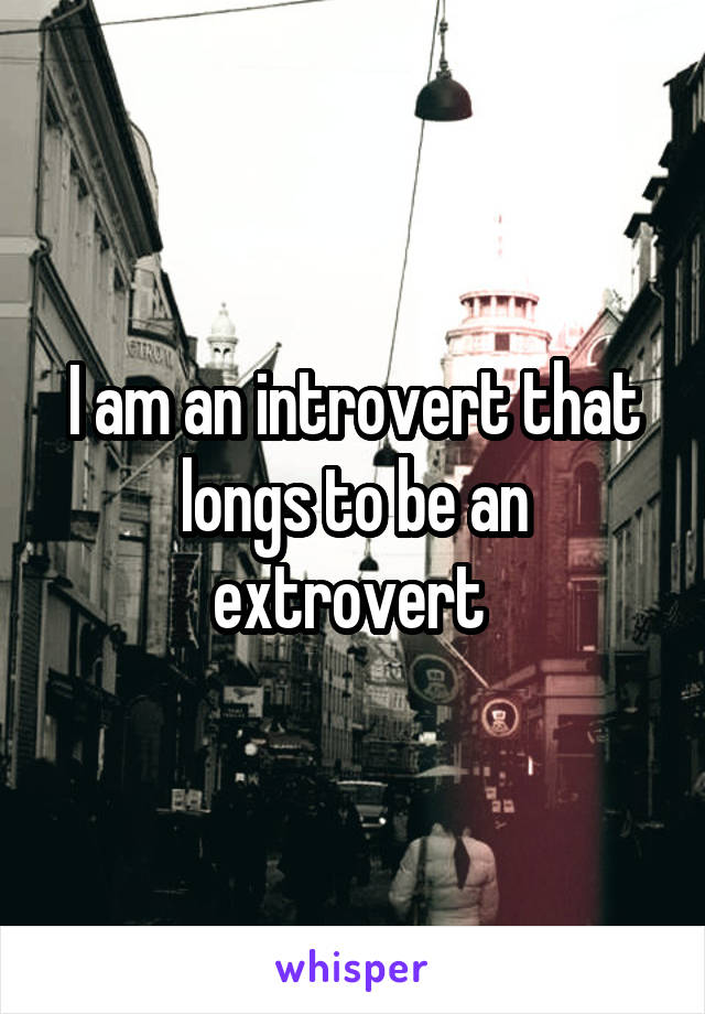 I am an introvert that longs to be an extrovert 