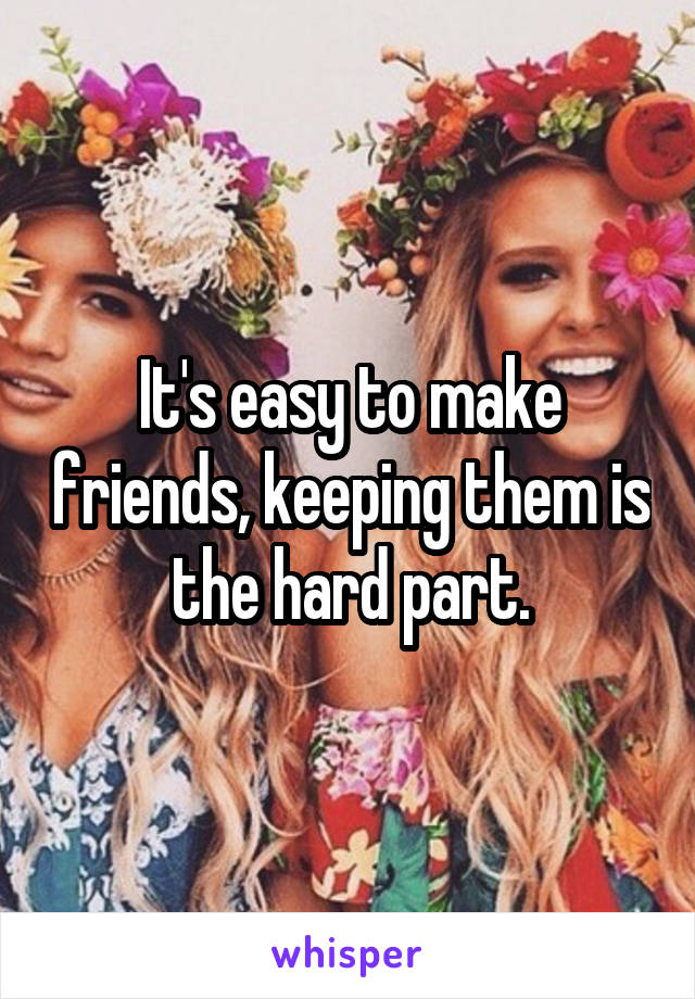 It's easy to make friends, keeping them is the hard part.