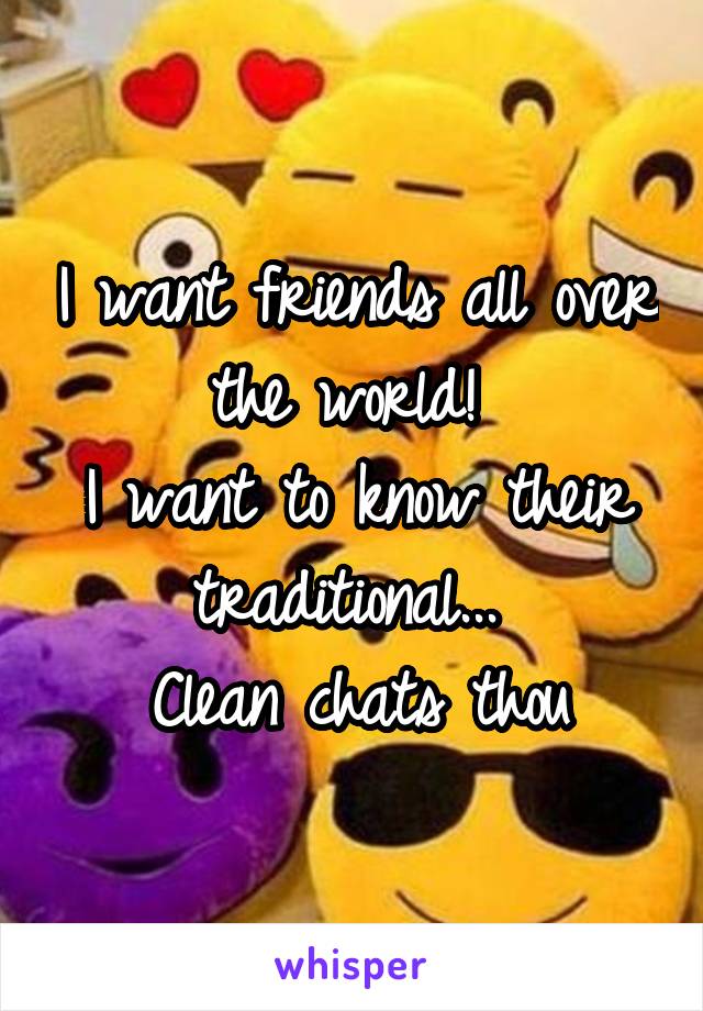 I want friends all over the world! 
I want to know their traditional... 
Clean chats thou