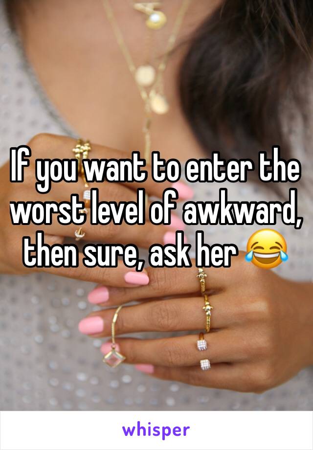If you want to enter the worst level of awkward, then sure, ask her 😂