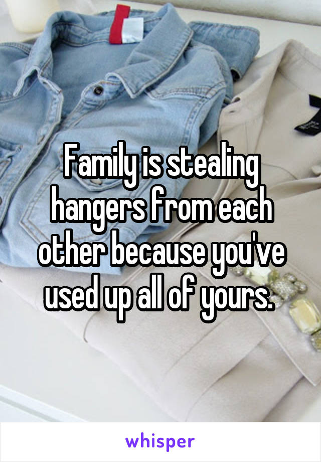Family is stealing hangers from each other because you've used up all of yours. 