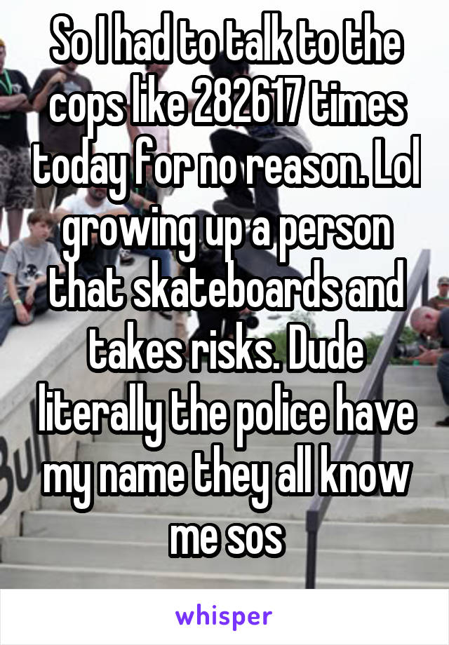 So I had to talk to the cops like 282617 times today for no reason. Lol growing up a person that skateboards and takes risks. Dude literally the police have my name they all know me sos
