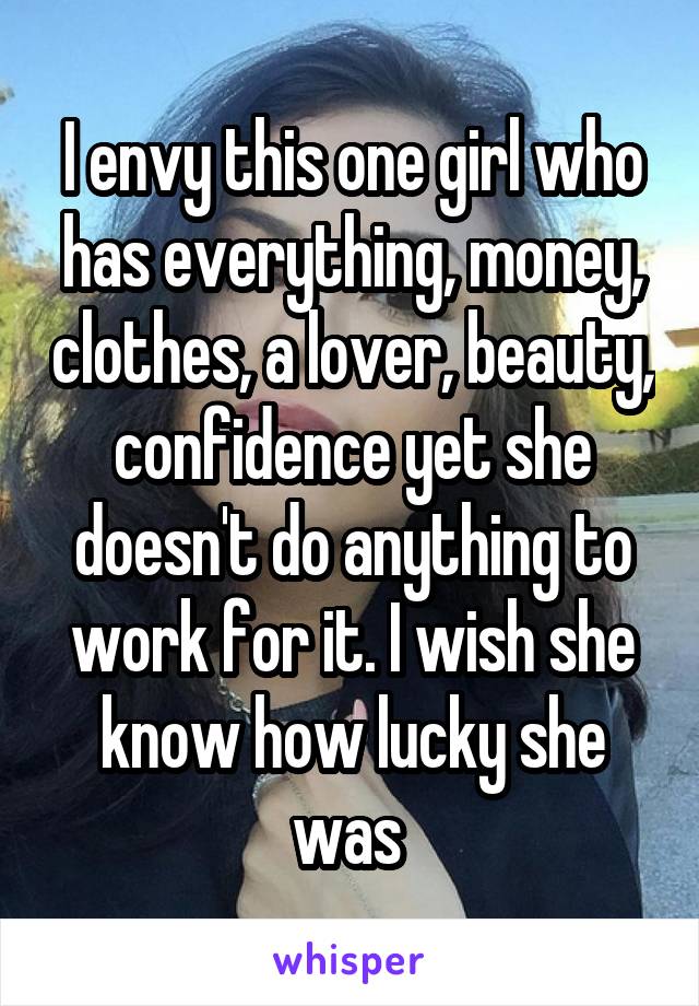 I envy this one girl who has everything, money, clothes, a lover, beauty, confidence yet she doesn't do anything to work for it. I wish she know how lucky she was 