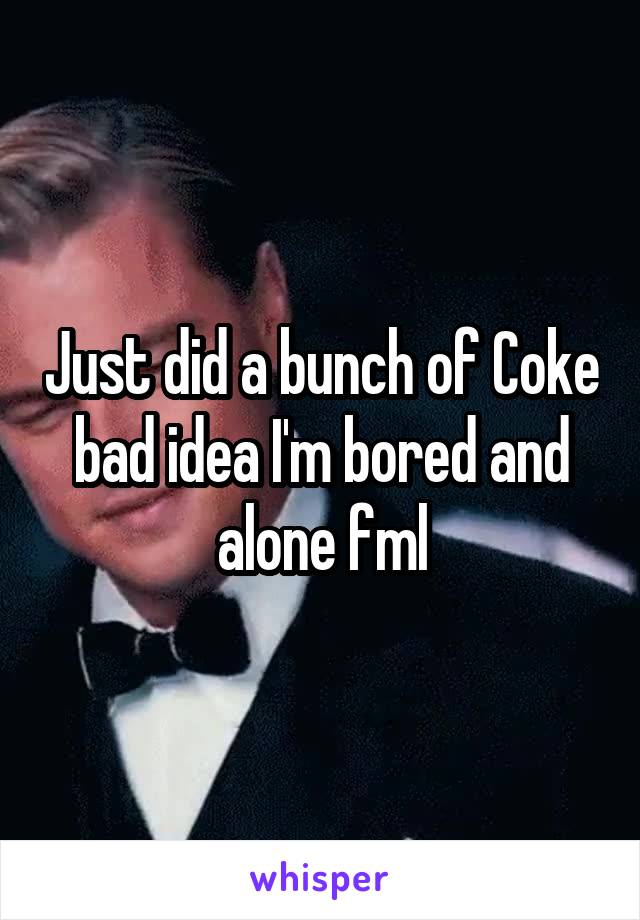 Just did a bunch of Coke bad idea I'm bored and alone fml