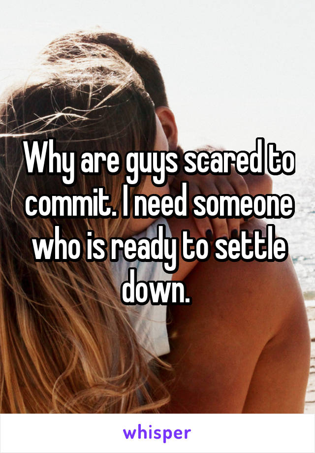 Why are guys scared to commit. I need someone who is ready to settle down. 