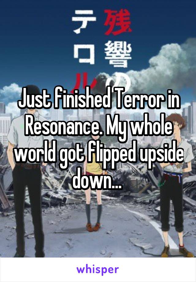 Just finished Terror in Resonance. My whole world got flipped upside down... 