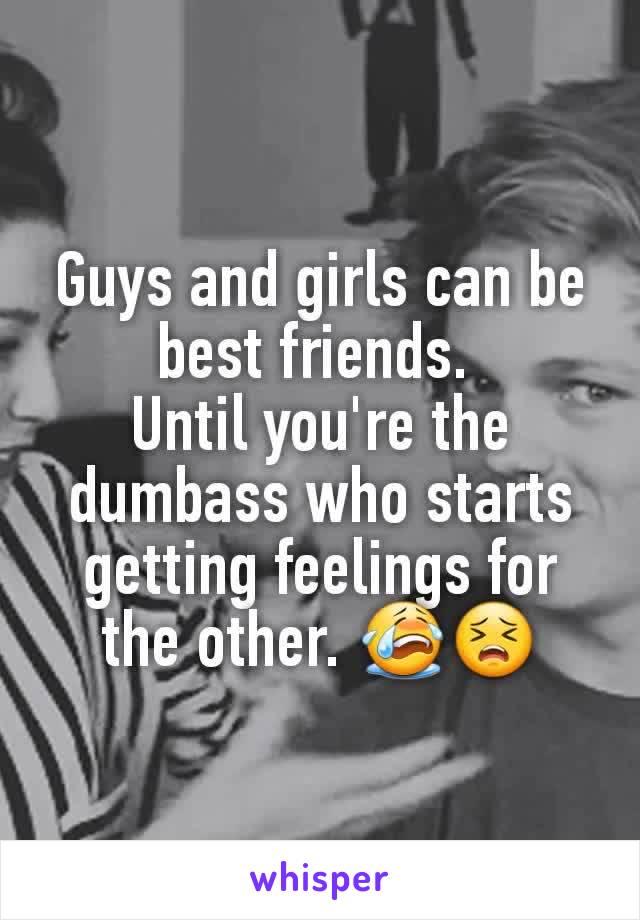 Guys and girls can be best friends. 
Until you're the dumbass who starts getting feelings for the other. 😭😣