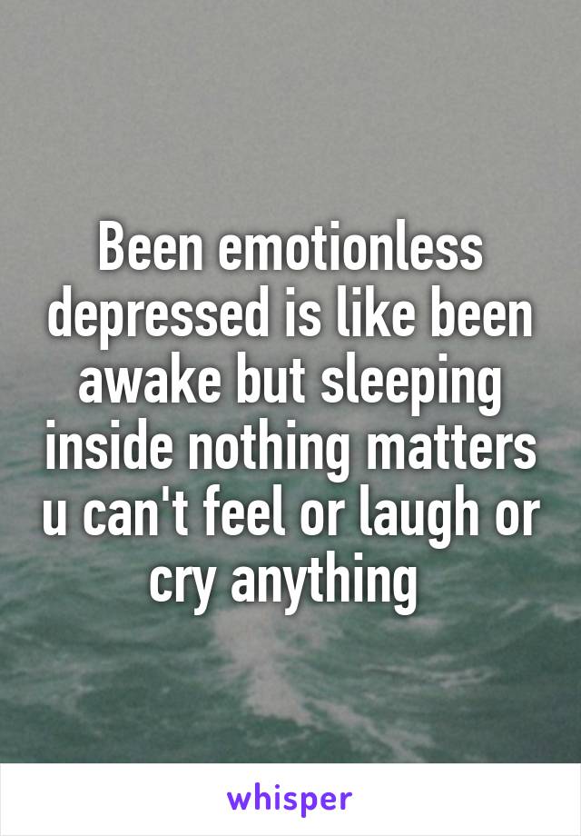 Been emotionless depressed is like been awake but sleeping inside nothing matters u can't feel or laugh or cry anything 