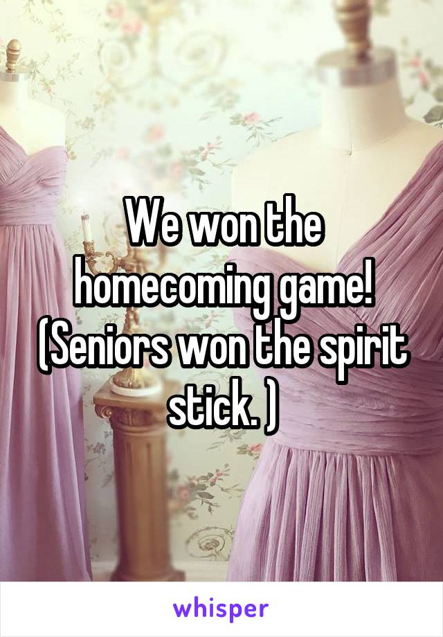 We won the homecoming game! (Seniors won the spirit stick. )