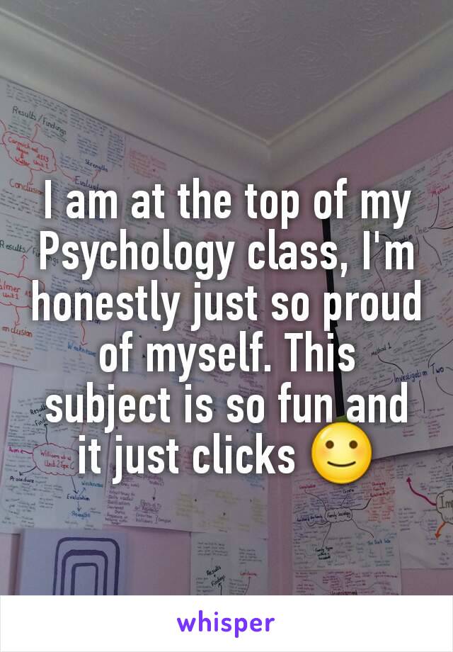 I am at the top of my Psychology class, I'm honestly just so proud of myself. This subject is so fun and it just clicks 🙂