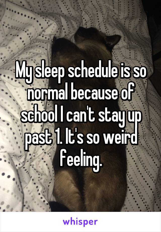 My sleep schedule is so normal because of school I can't stay up past 1. It's so weird feeling.