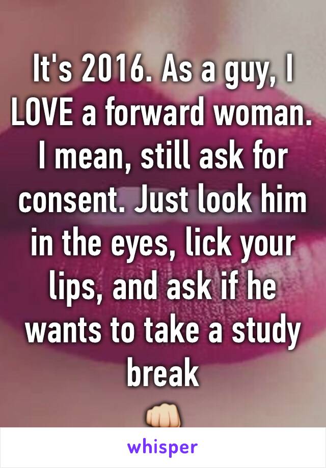 It's 2016. As a guy, I LOVE a forward woman. I mean, still ask for consent. Just look him in the eyes, lick your lips, and ask if he wants to take a study break
👊