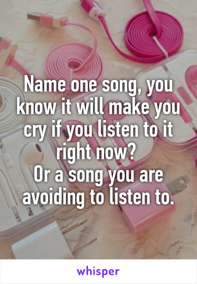 Name one song, you know it will make you cry if you listen to it right now? 
Or a song you are avoiding to listen to.