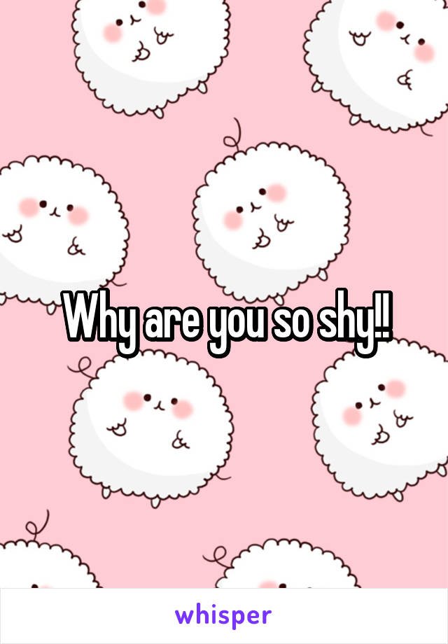 Why are you so shy!!