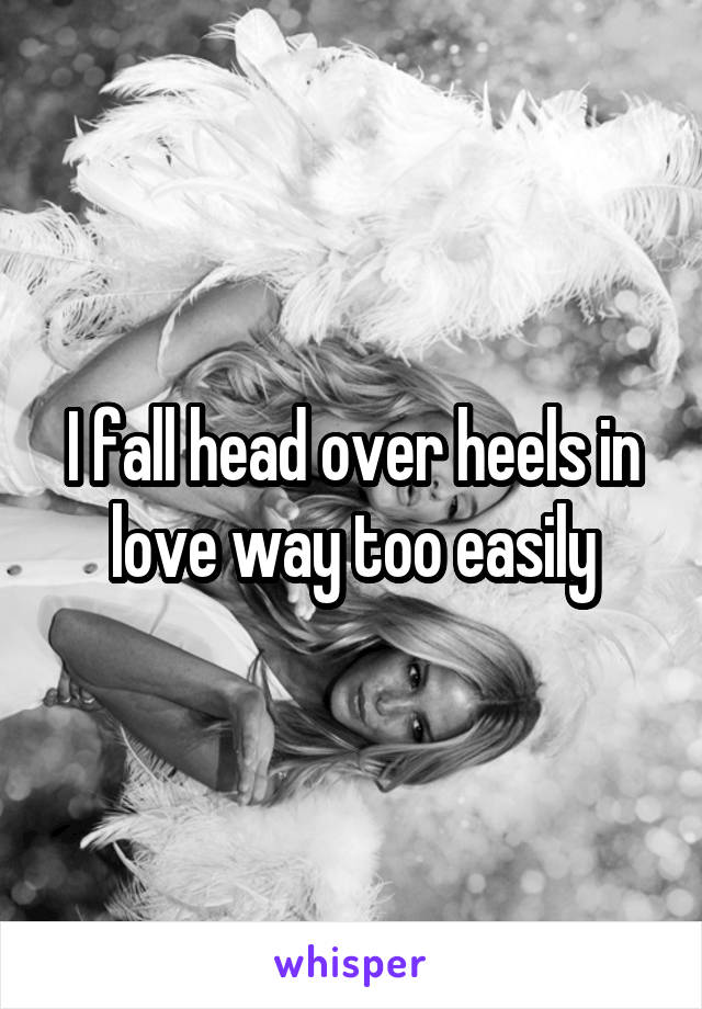 I fall head over heels in love way too easily