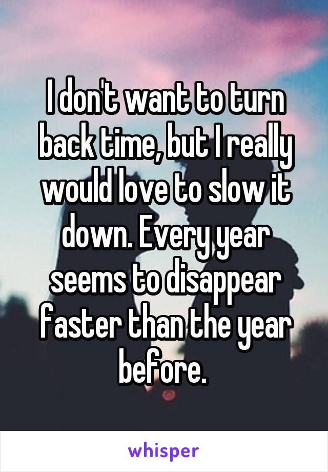 I don't want to turn back time, but I really would love to slow it down. Every year seems to disappear faster than the year before. 