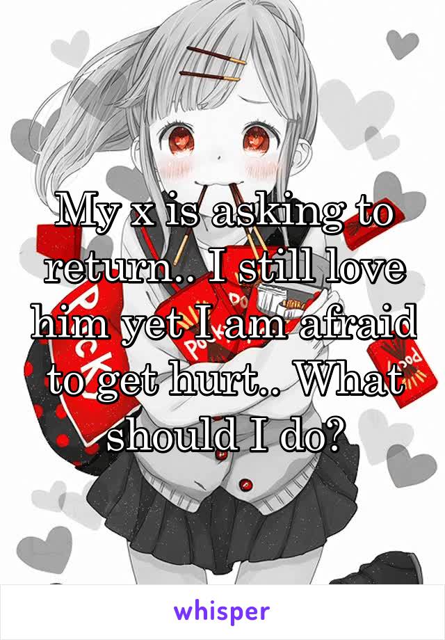 My x is asking to return.. I still love him yet I am afraid to get hurt.. What should I do?