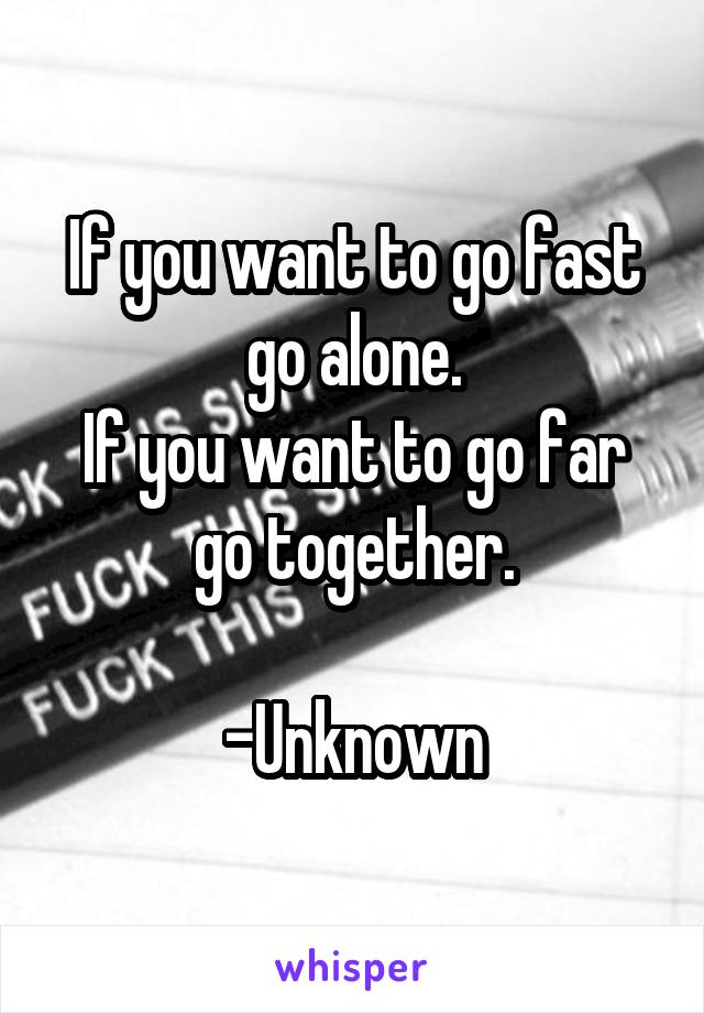 If you want to go fast go alone.
If you want to go far go together.

-Unknown