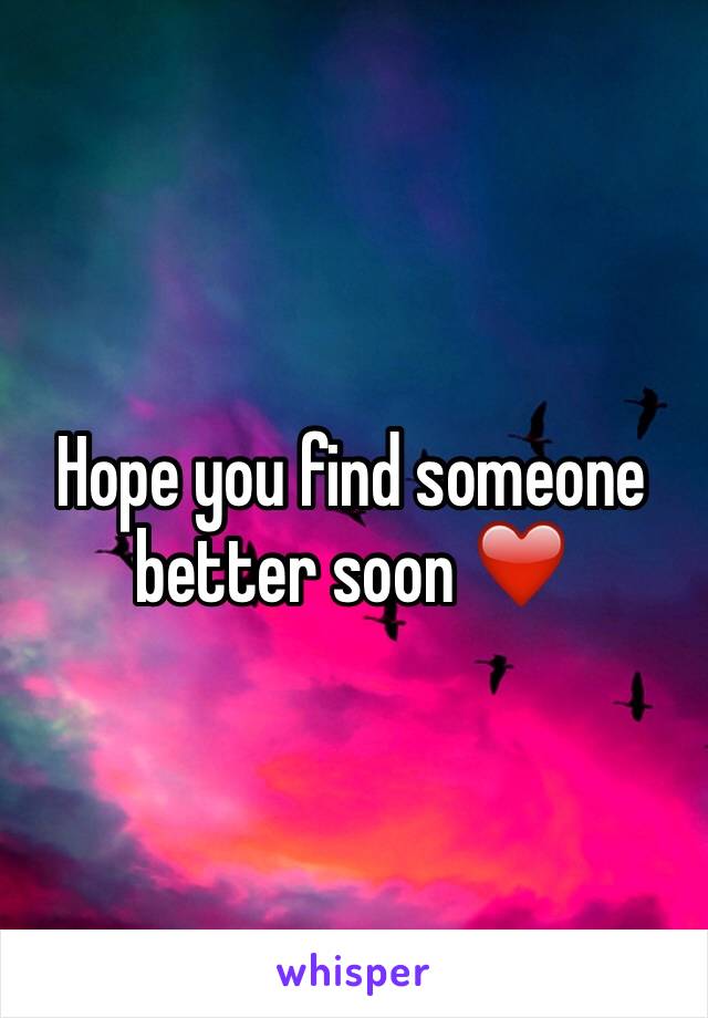 Hope you find someone better soon ❤️