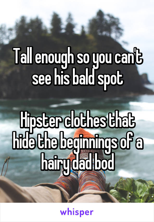 Tall enough so you can't see his bald spot

Hipster clothes that hide the beginnings of a hairy dad bod