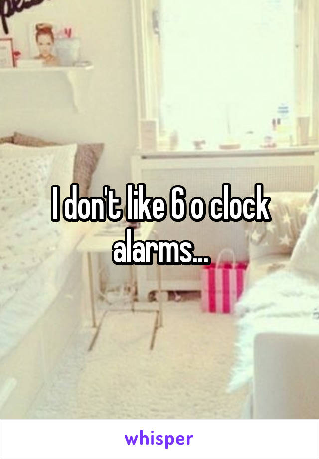 I don't like 6 o clock alarms...