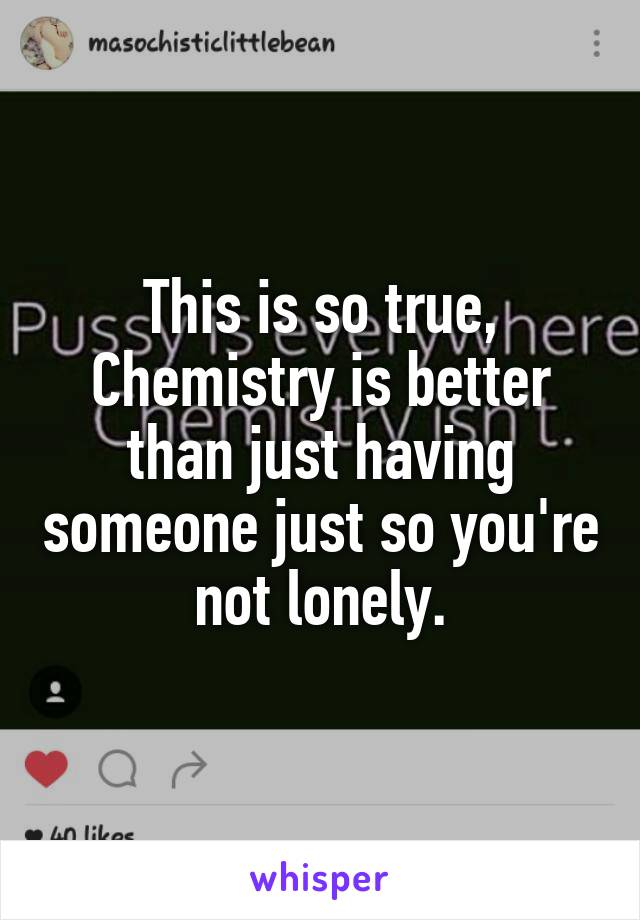 This is so true, Chemistry is better than just having someone just so you're not lonely.