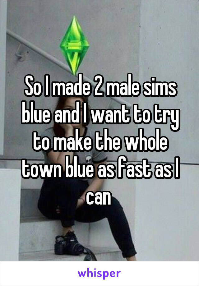 So I made 2 male sims blue and I want to try to make the whole town blue as fast as I can 