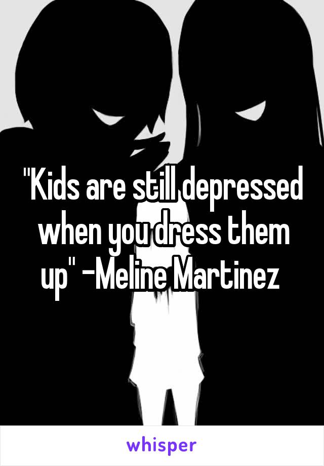 "Kids are still depressed when you dress them up" -Meline Martinez 