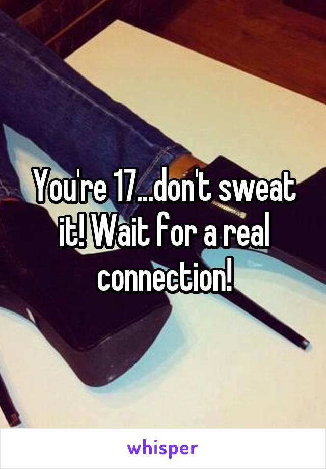 You're 17...don't sweat it! Wait for a real connection!