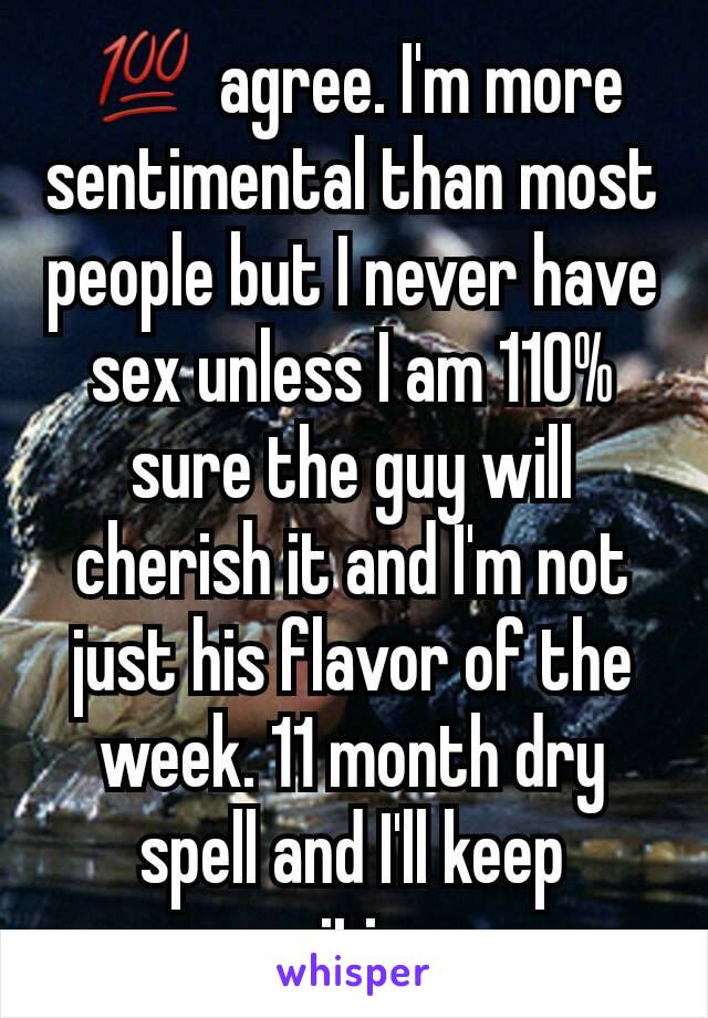 💯 agree. I'm more sentimental than most people but I never have sex unless I am 110% sure the guy will cherish it and I'm not just his flavor of the week. 11 month dry spell and I'll keep waiting. 