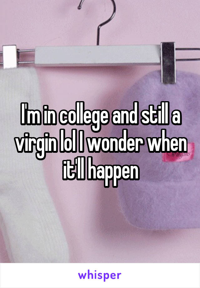 I'm in college and still a virgin lol I wonder when it'll happen