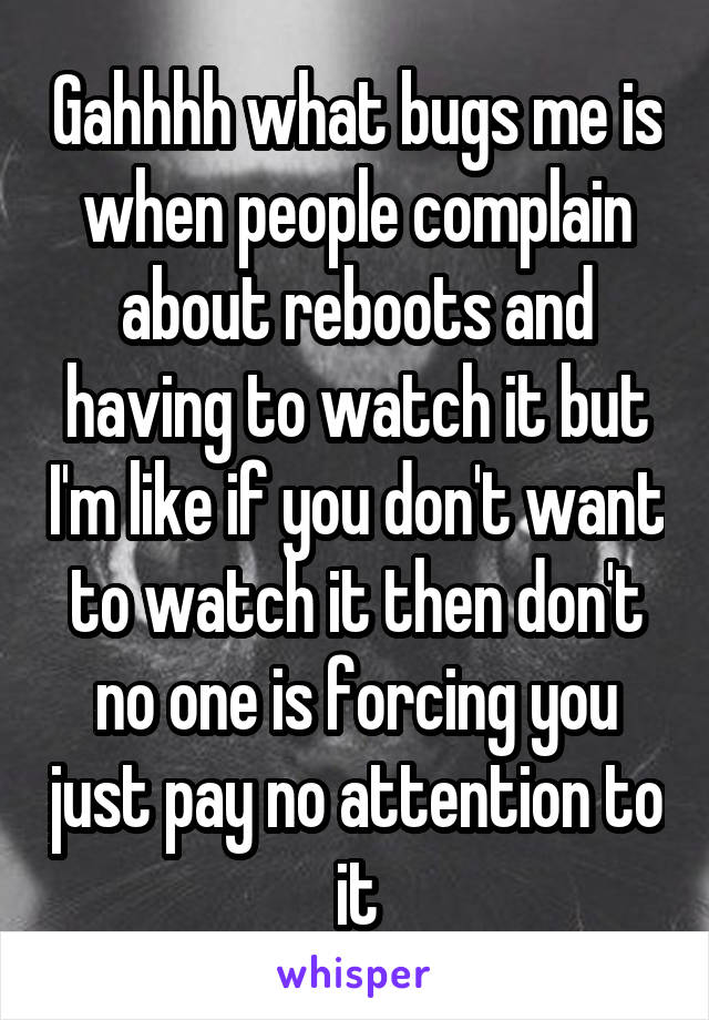 Gahhhh what bugs me is when people complain about reboots and having to watch it but I'm like if you don't want to watch it then don't no one is forcing you just pay no attention to it