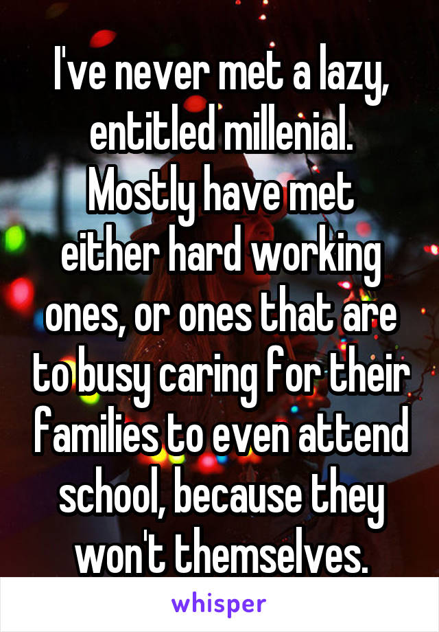 I've never met a lazy, entitled millenial.
Mostly have met either hard working ones, or ones that are to busy caring for their families to even attend school, because they won't themselves.