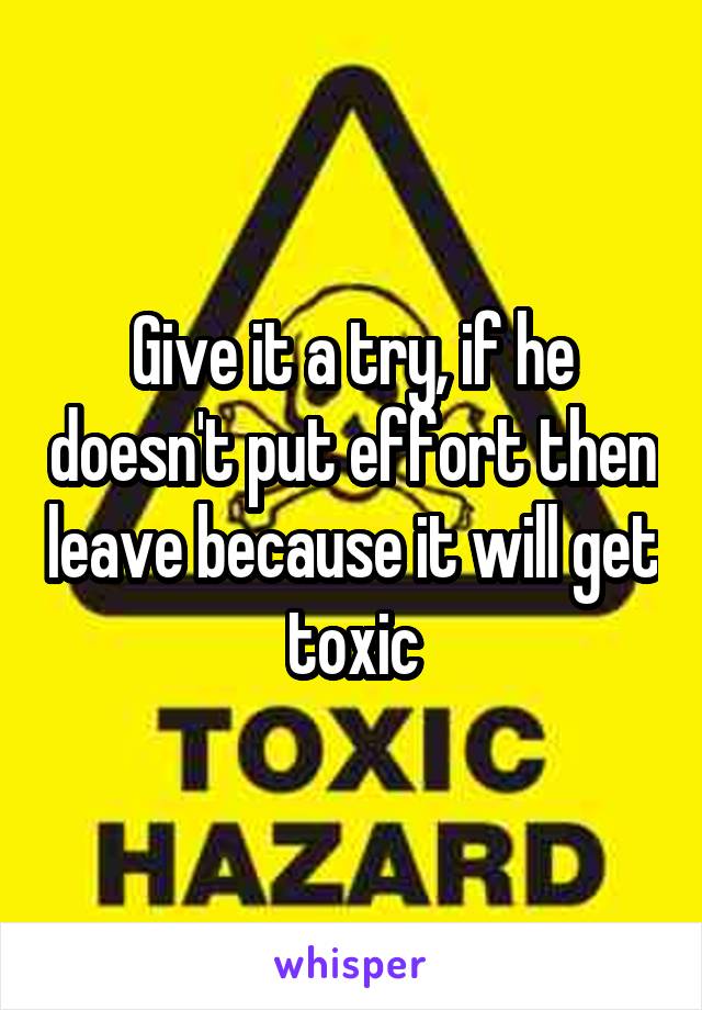 Give it a try, if he doesn't put effort then leave because it will get toxic