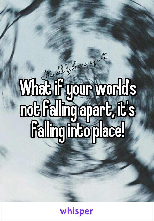 What if your world's not falling apart, it's falling into place!