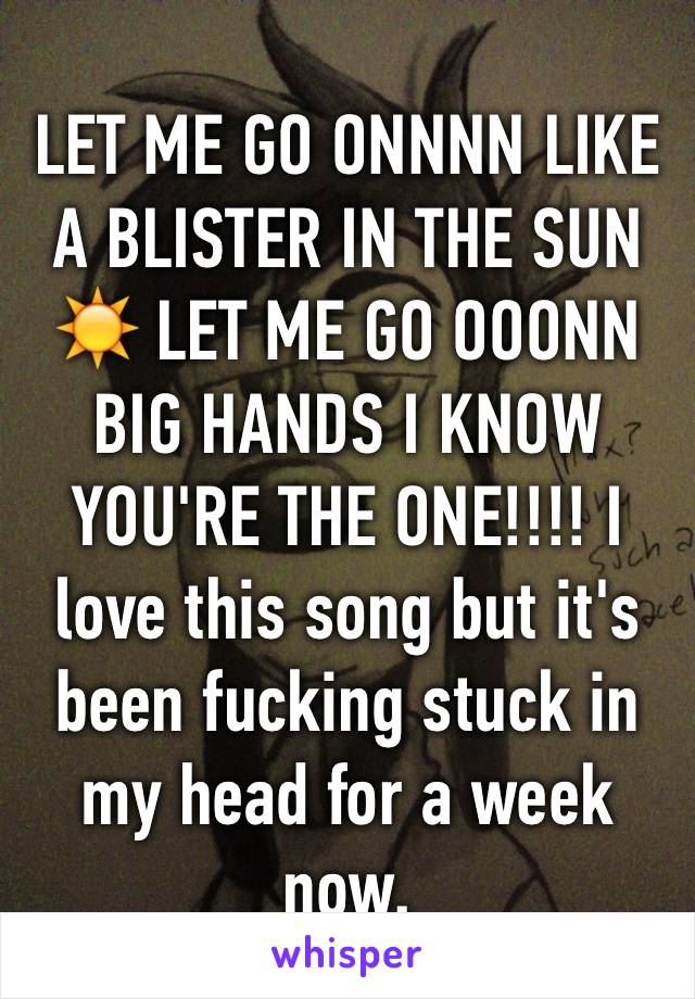 LET ME GO ONNNN LIKE A BLISTER IN THE SUN ☀️ LET ME GO OOONN BIG HANDS I KNOW YOU'RE THE ONE!!!! I love this song but it's been fucking stuck in my head for a week now.