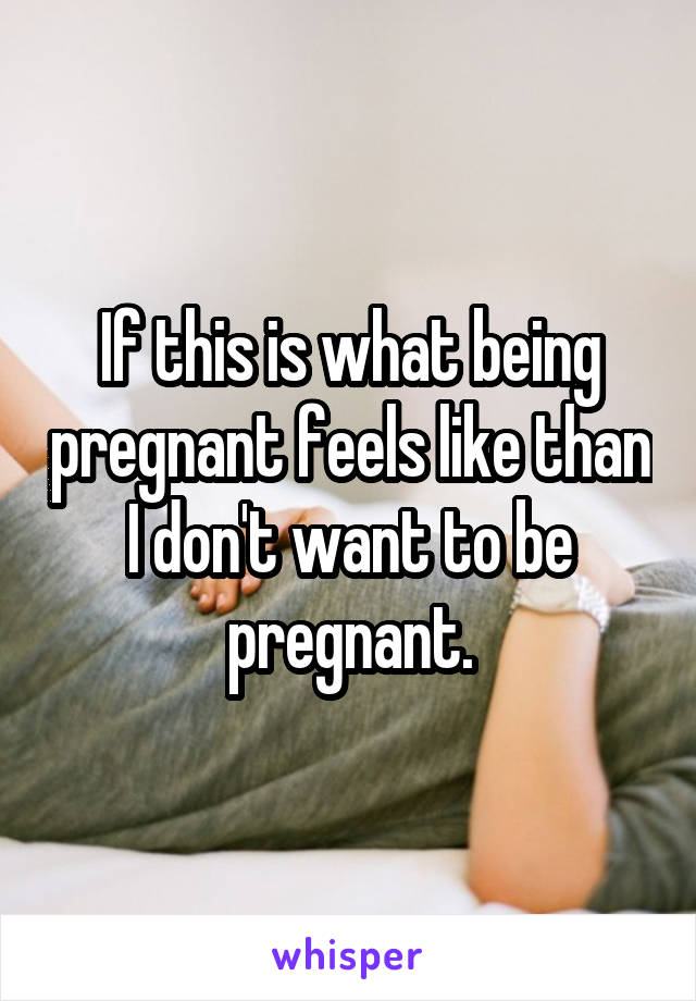 If this is what being pregnant feels like than I don't want to be pregnant.
