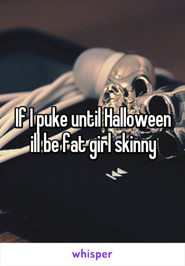 If I puke until Halloween ill be fat girl skinny
