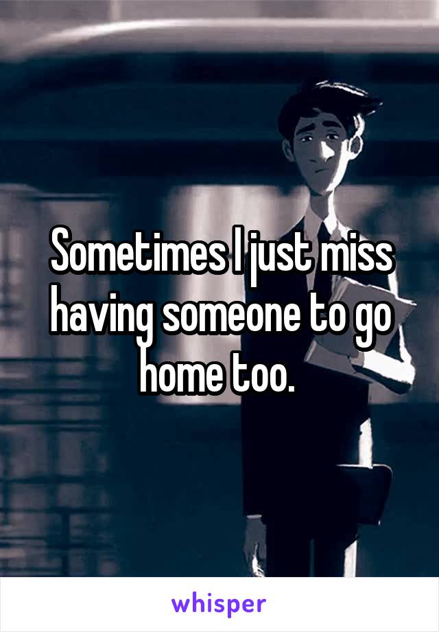 Sometimes I just miss having someone to go home too. 